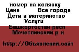 номер на коляску  › Цена ­ 300 - Все города Дети и материнство » Услуги   . Башкортостан респ.,Мечетлинский р-н